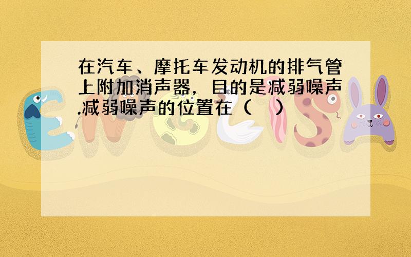 在汽车、摩托车发动机的排气管上附加消声器，目的是减弱噪声.减弱噪声的位置在（　　）