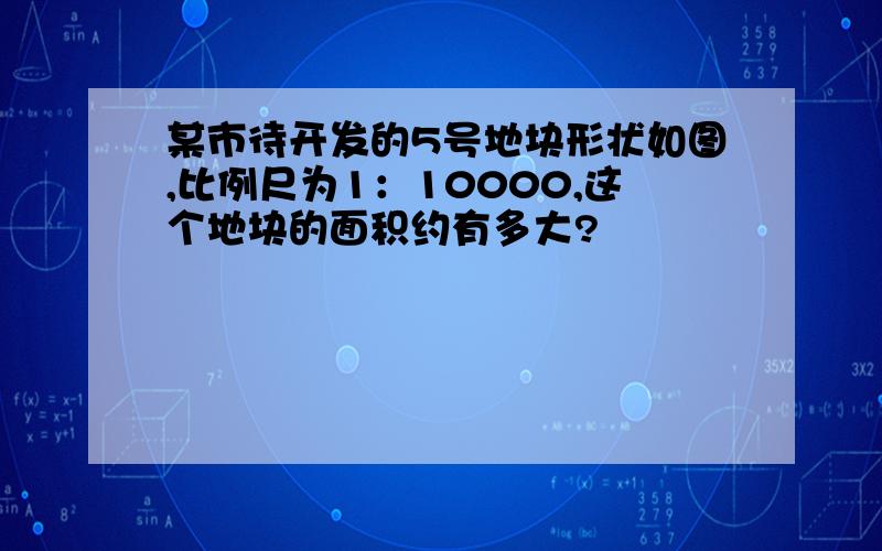 某市待开发的5号地块形状如图,比例尺为1：10000,这个地块的面积约有多大?