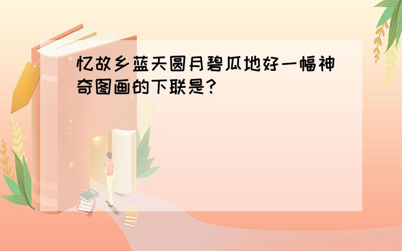 忆故乡蓝天圆月碧瓜地好一幅神奇图画的下联是?