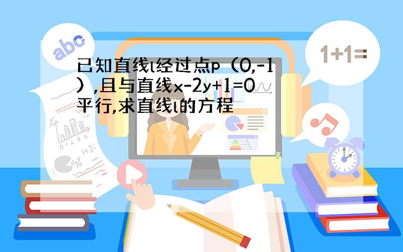 已知直线l经过点p（0,-1）,且与直线x-2y+1=0平行,求直线l的方程