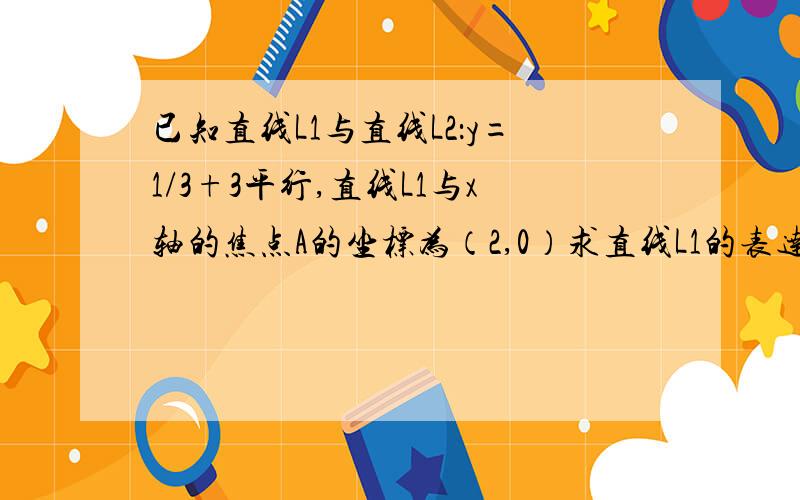 已知直线L1与直线L2：y=1/3+3平行,直线L1与x轴的焦点A的坐标为（2,0）求直线L1的表达方式