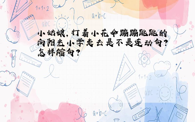 小姑娘,打着小花伞蹦蹦跳跳的向阳光小学走去是不是连动句?怎样缩句?