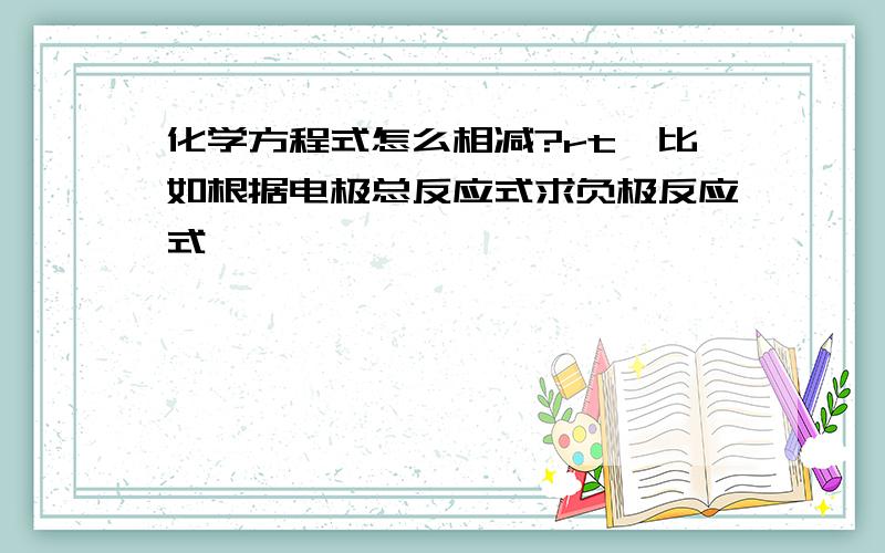 化学方程式怎么相减?rt,比如根据电极总反应式求负极反应式