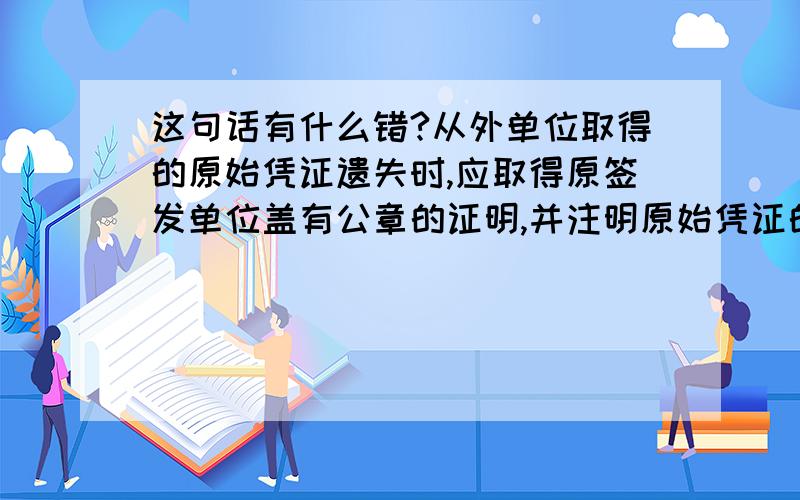 这句话有什么错?从外单位取得的原始凭证遗失时,应取得原签发单位盖有公章的证明,并注明原始凭证的号码,金额,内容等,由经办