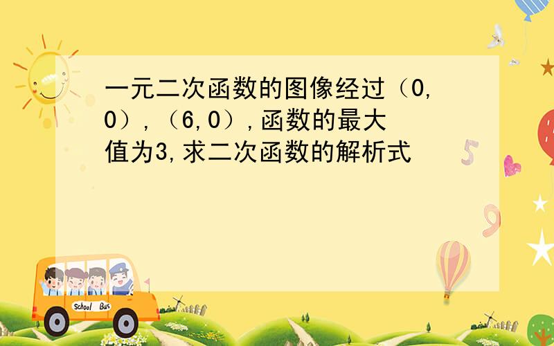 一元二次函数的图像经过（0,0）,（6,0）,函数的最大值为3,求二次函数的解析式