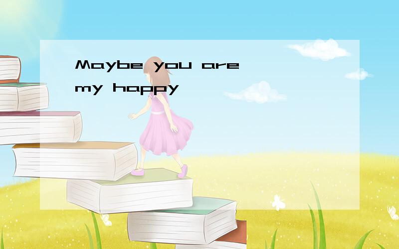 Maybe you are my happy