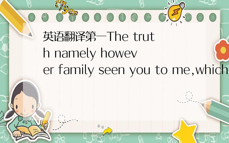 英语翻译第一The truth namely however family seen you to me,which i