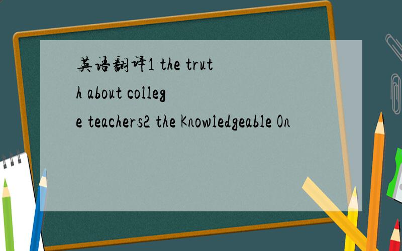 英语翻译1 the truth about college teachers2 the Knowledgeable On