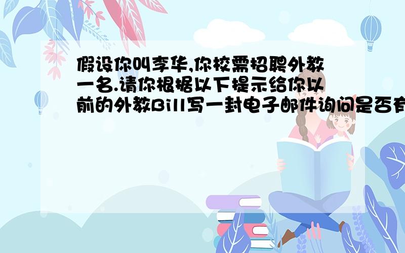 假设你叫李华,你校需招聘外教一名.请你根据以下提示给你以前的外教Bill写一封电子邮件询问是否有合适人选