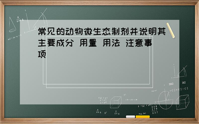 常见的动物微生态制剂并说明其主要成分 用量 用法 注意事项