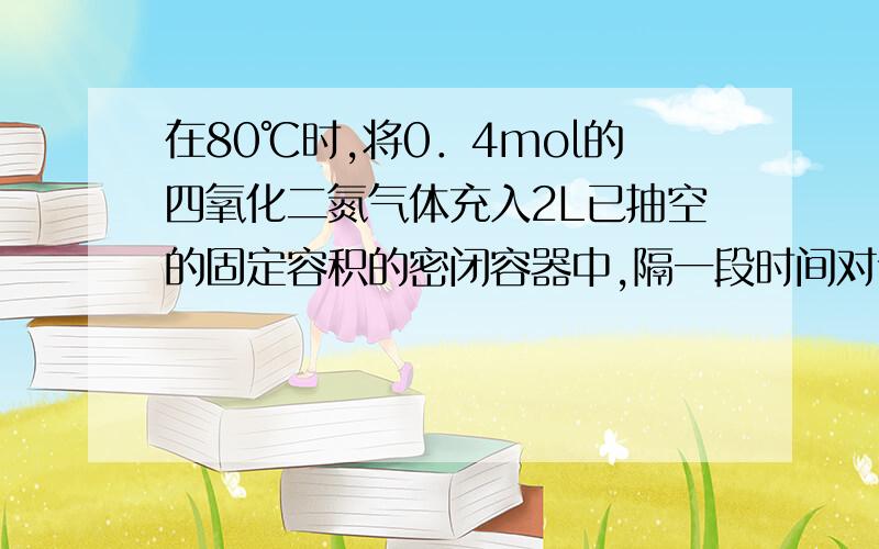 在80℃时,将0．4mol的四氧化二氮气体充入2L已抽空的固定容积的密闭容器中,隔一段时间对该容器内的物质进行分析,得到