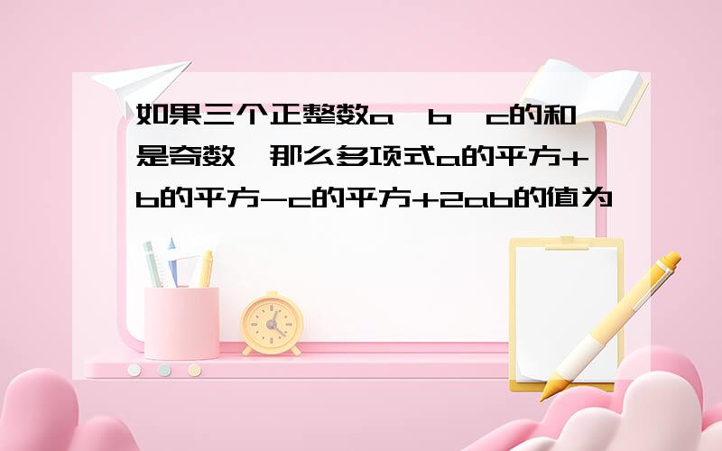 如果三个正整数a,b,c的和是奇数,那么多项式a的平方+b的平方-c的平方+2ab的值为