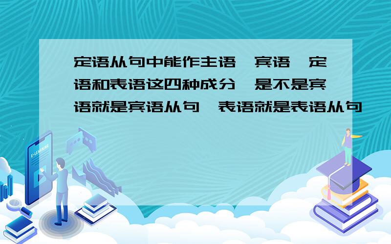 定语从句中能作主语、宾语、定语和表语这四种成分,是不是宾语就是宾语从句,表语就是表语从句