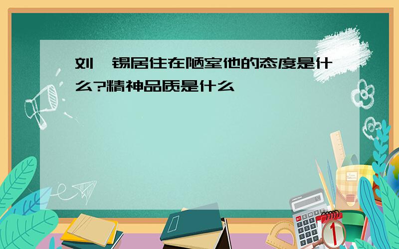 刘禹锡居住在陋室他的态度是什么?精神品质是什么