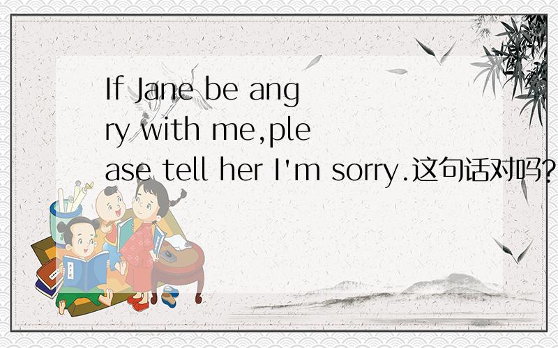 If Jane be angry with me,please tell her I'm sorry.这句话对吗?