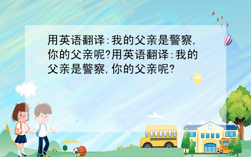 用英语翻译:我的父亲是警察,你的父亲呢?用英语翻译:我的父亲是警察,你的父亲呢?