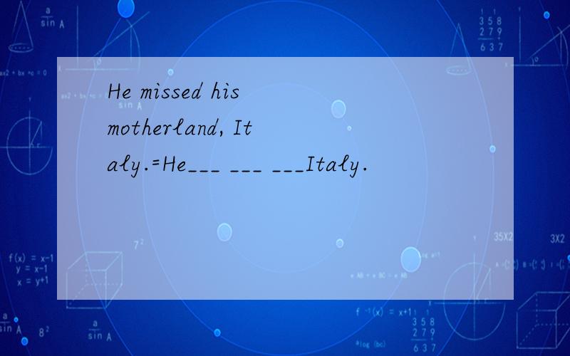 He missed his motherland, Italy.=He___ ___ ___Italy.