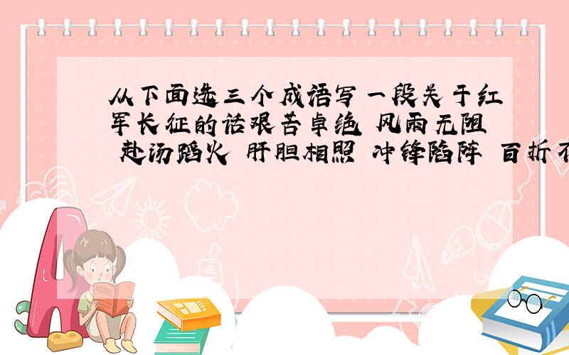 从下面选三个成语写一段关于红军长征的话艰苦卓绝 风雨无阻 赴汤蹈火 肝胆相照 冲锋陷阵 百折不挠 千里迢