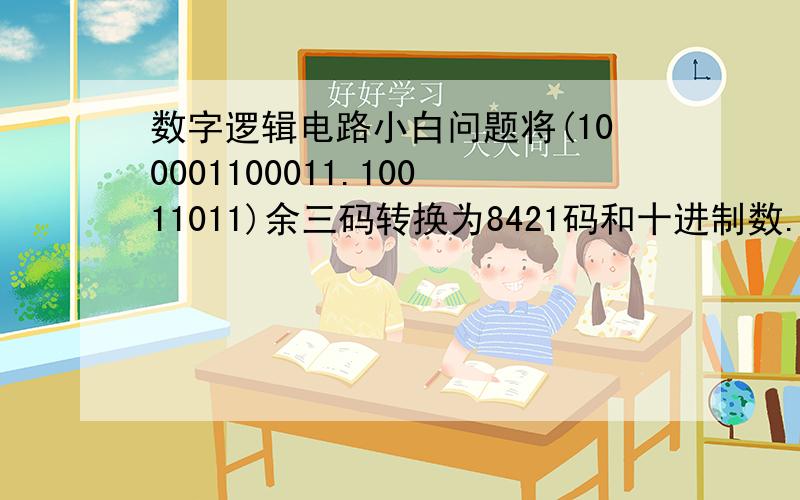 数字逻辑电路小白问题将(100001100011.10011011)余三码转换为8421码和十进制数.我知道余三码是每组