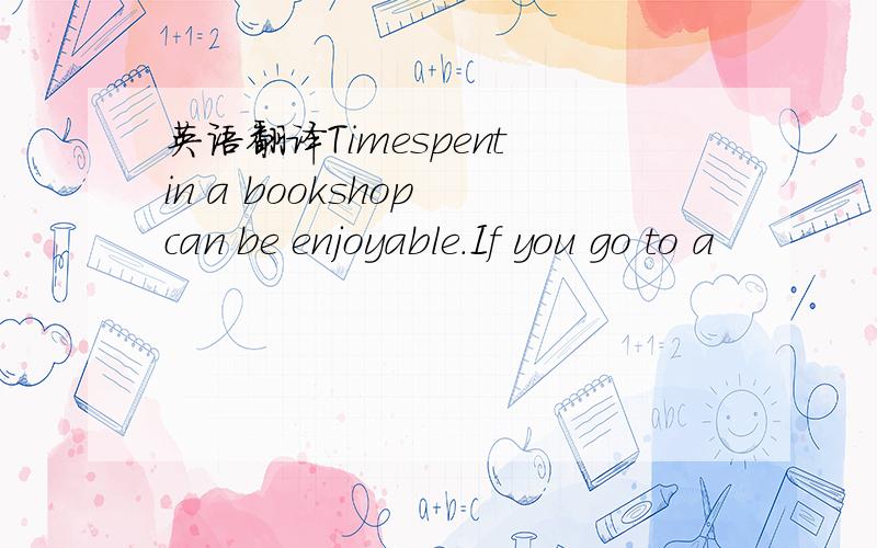 英语翻译Timespent in a bookshop can be enjoyable.If you go to a