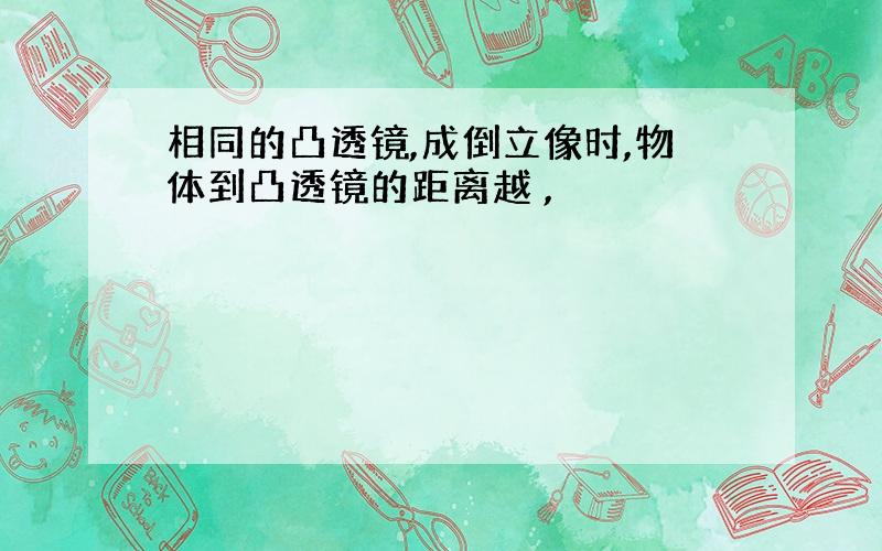 相同的凸透镜,成倒立像时,物体到凸透镜的距离越 ,