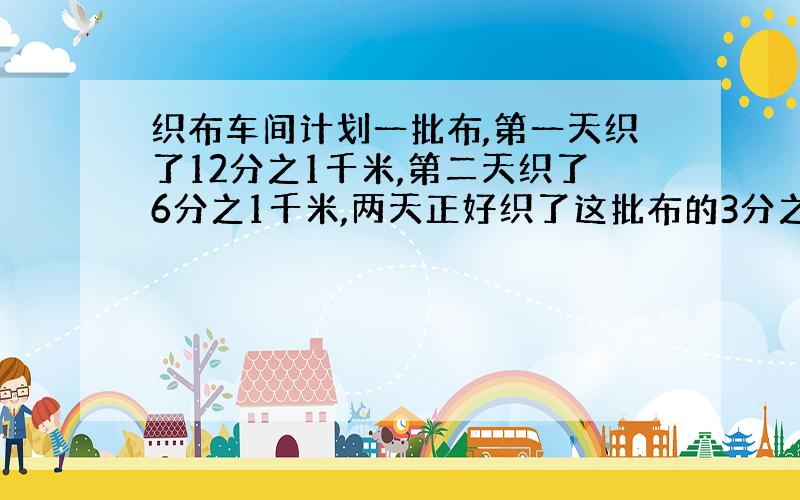 织布车间计划一批布,第一天织了12分之1千米,第二天织了6分之1千米,两天正好织了这批布的3分之1.