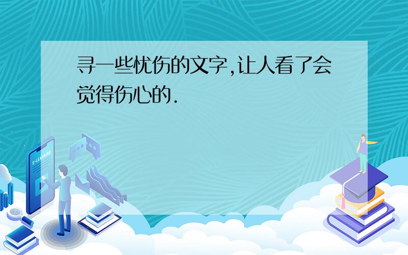 寻一些忧伤的文字,让人看了会觉得伤心的.