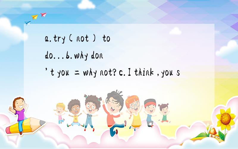 a.try(not) to do...b.why don’t you =why not?c.I think ,you s