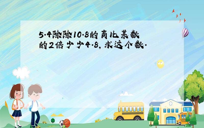 5.4除除10.8的商比某数的2倍少少4.8,求这个数.