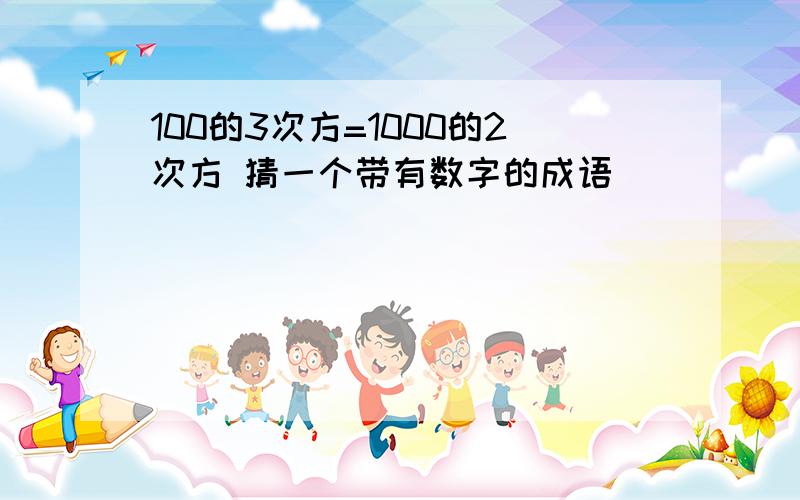 100的3次方=1000的2次方 猜一个带有数字的成语