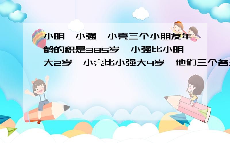 小明、小强、小亮三个小朋友年龄的积是385岁,小强比小明大2岁,小亮比小强大4岁,他们三个各是几岁?