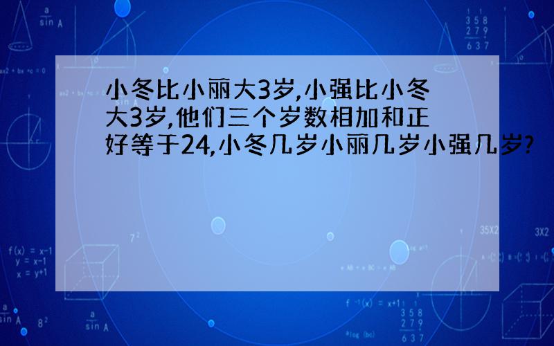 小冬比小丽大3岁,小强比小冬大3岁,他们三个岁数相加和正好等于24,小冬几岁小丽几岁小强几岁?