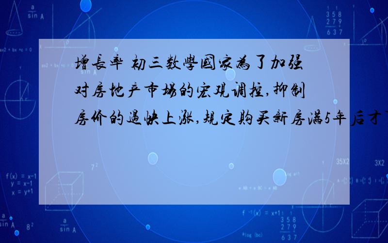 增长率 初三数学国家为了加强对房地产市场的宏观调控,抑制房价的过快上涨,规定购买新房满5年后才可上市转卖,对二手房买卖征