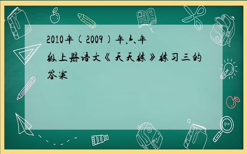 2010年(2009)年六年级上册语文《天天练》练习三的答案