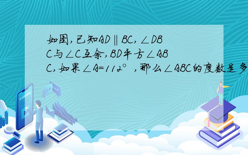 如图,已知AD‖BC,∠DBC与∠C互余,BD平方∠ABC,如果∠A=112°,那么∠ABC的度数是多少?∠C的度数呢?