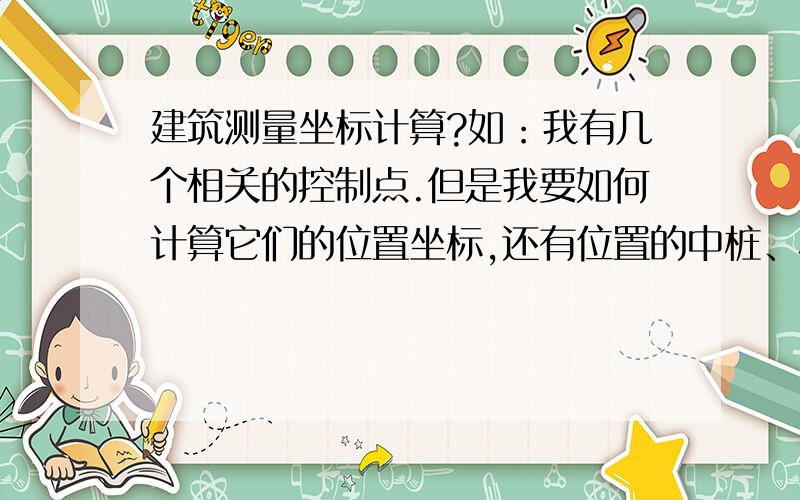 建筑测量坐标计算?如：我有几个相关的控制点.但是我要如何计算它们的位置坐标,还有位置的中桩、左边线、右边线（坐标）,我不