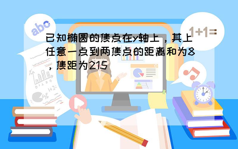 已知椭圆的焦点在y轴上，其上任意一点到两焦点的距离和为8，焦距为215