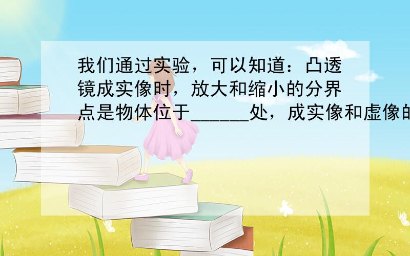 我们通过实验，可以知道：凸透镜成实像时，放大和缩小的分界点是物体位于______处，成实像和虚像的分界点是物体位于___