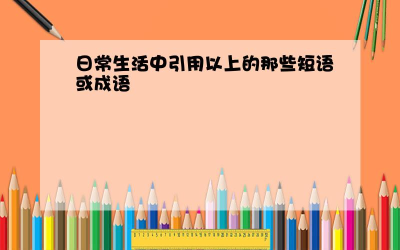 日常生活中引用以上的那些短语或成语