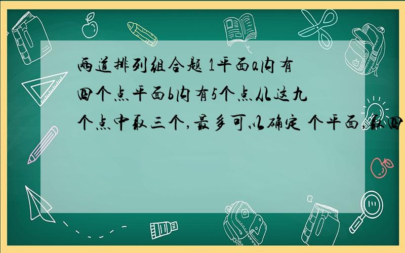 两道排列组合题 1平面a内有四个点平面b内有5个点从这九个点中取三个,最多可以确定 个平面,取四