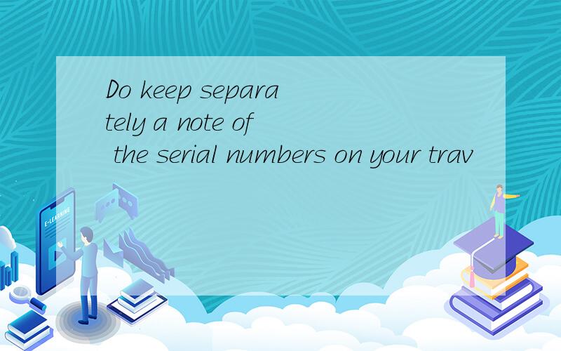 Do keep separately a note of the serial numbers on your trav