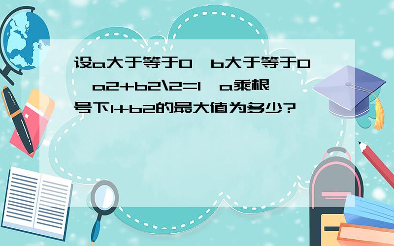 设a大于等于0,b大于等于0,a2+b2\2=1,a乘根号下1+b2的最大值为多少?