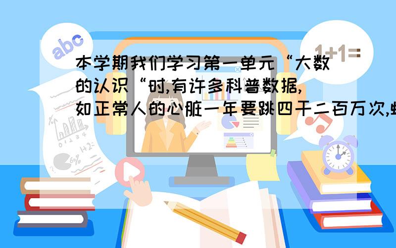 本学期我们学习第一单元“大数的认识“时,有许多科普数据,如正常人的心脏一年要跳四干二百万次,蜻蜓的眼睛是由二万多只小眼组