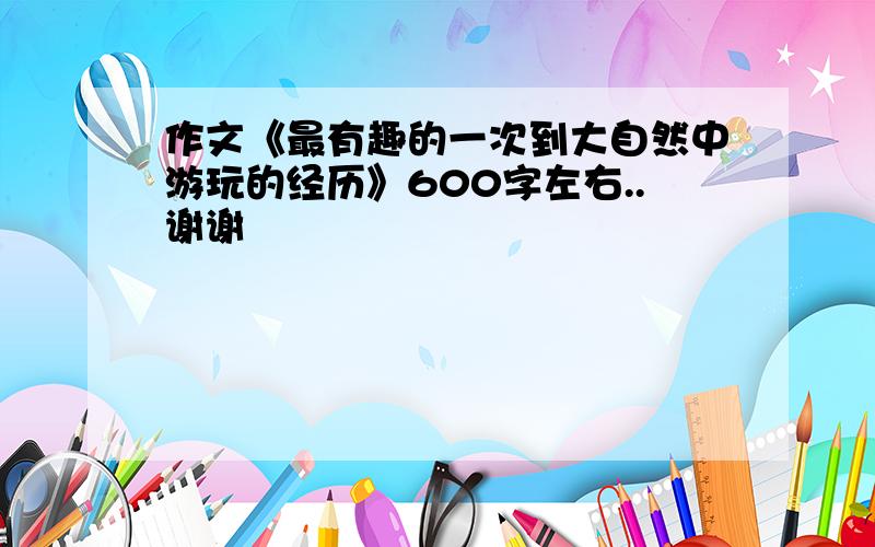 作文《最有趣的一次到大自然中游玩的经历》600字左右..谢谢