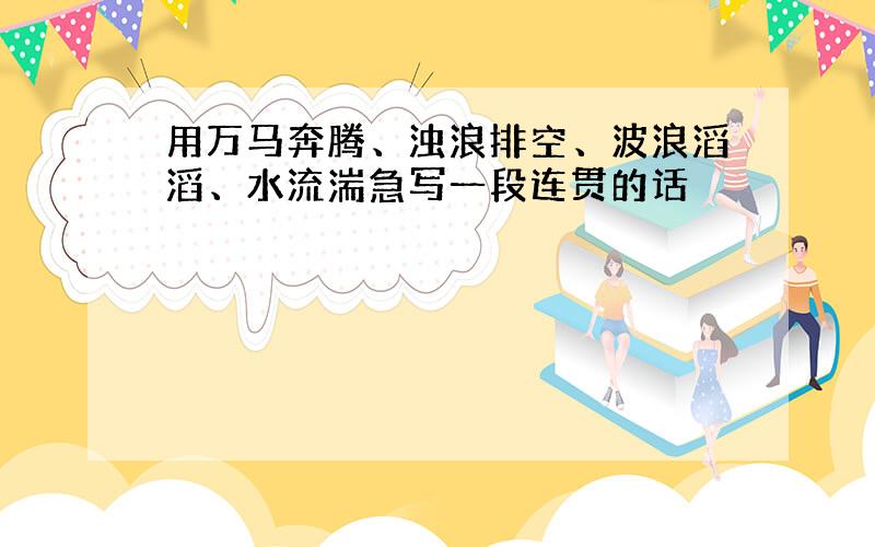 用万马奔腾、浊浪排空、波浪滔滔、水流湍急写一段连贯的话