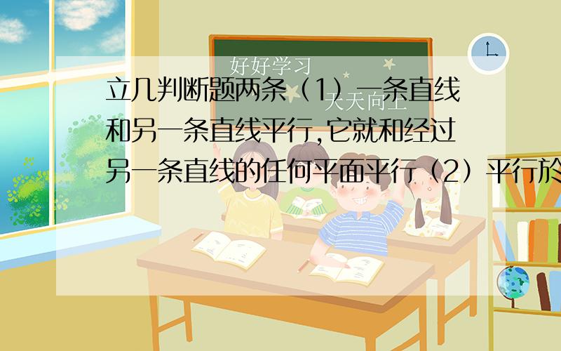 立几判断题两条（1）一条直线和另一条直线平行,它就和经过另一条直线的任何平面平行（2）平行於同一平面的两条直线互相平行.