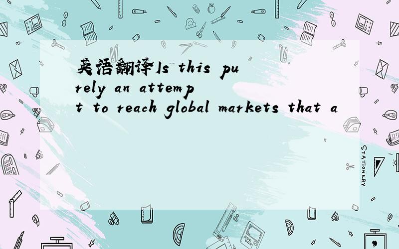 英语翻译Is this purely an attempt to reach global markets that a