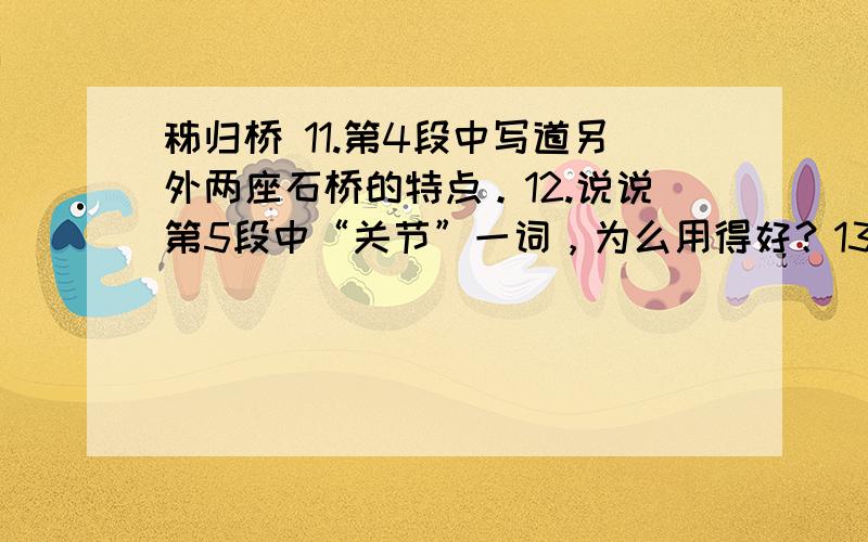 秭归桥 11.第4段中写道另外两座石桥的特点。12.说说第5段中“关节”一词，为么用得好？13.第6段写老战士的趣事，突