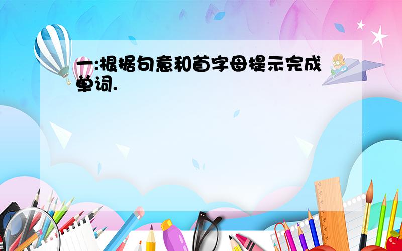 一:根据句意和首字母提示完成单词.