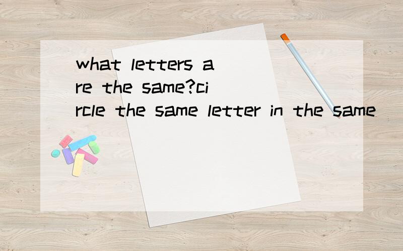 what letters are the same?circle the same letter in the same